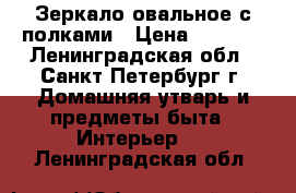 Зеркало овальное с полками › Цена ­ 3 450 - Ленинградская обл., Санкт-Петербург г. Домашняя утварь и предметы быта » Интерьер   . Ленинградская обл.